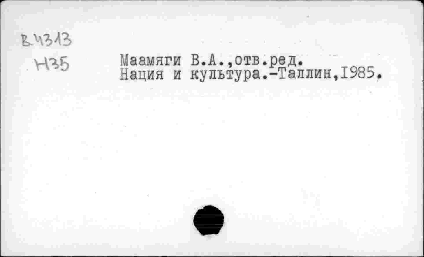 ﻿кЧЗЛЗ
Маамяги В.А.,отв.рад.
Нация и культура.-Таллин,1985.